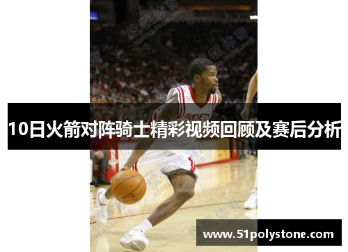 10日火箭对阵骑士精彩视频回顾及赛后分析