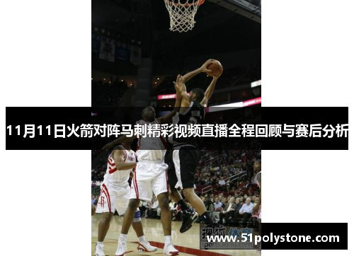 11月11日火箭对阵马刺精彩视频直播全程回顾与赛后分析