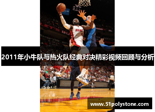 2011年小牛队与热火队经典对决精彩视频回顾与分析