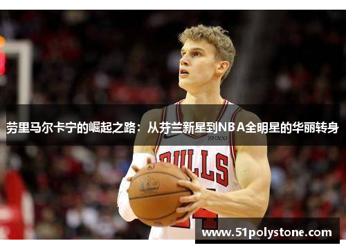 劳里马尔卡宁的崛起之路：从芬兰新星到NBA全明星的华丽转身