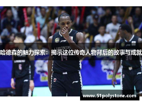 哈德森的魅力探索：揭示这位传奇人物背后的故事与成就