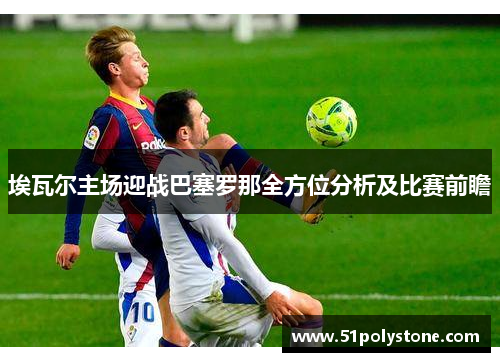 埃瓦尔主场迎战巴塞罗那全方位分析及比赛前瞻