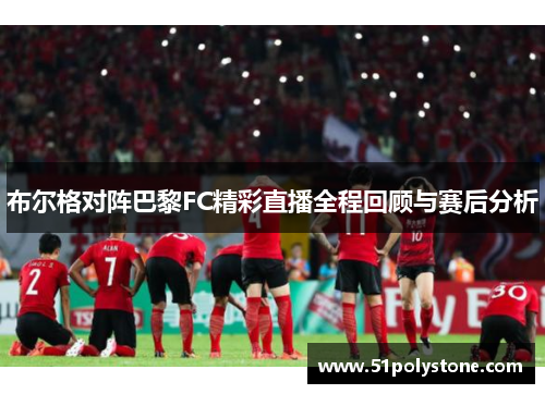 布尔格对阵巴黎FC精彩直播全程回顾与赛后分析