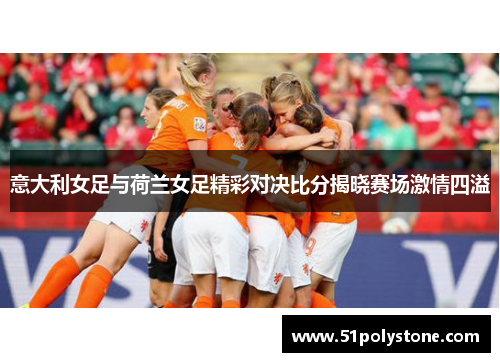 意大利女足与荷兰女足精彩对决比分揭晓赛场激情四溢