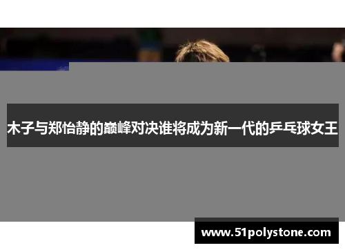 木子与郑怡静的巅峰对决谁将成为新一代的乒乓球女王
