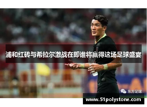 浦和红砖与希拉尔激战在即谁将赢得这场足球盛宴
