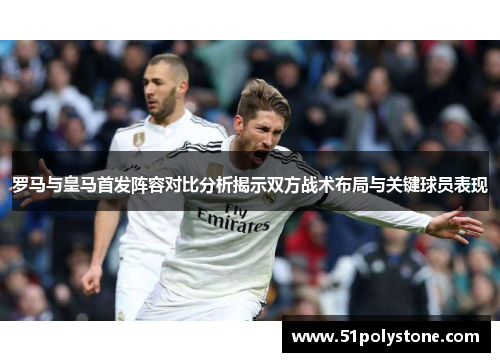 罗马与皇马首发阵容对比分析揭示双方战术布局与关键球员表现
