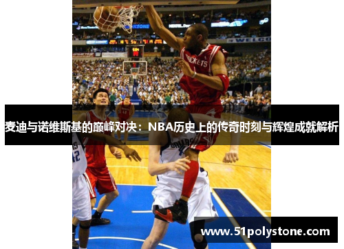 麦迪与诺维斯基的巅峰对决：NBA历史上的传奇时刻与辉煌成就解析