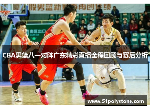 CBA男篮八一对阵广东精彩直播全程回顾与赛后分析