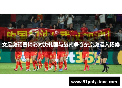 女足奥预赛精彩对决韩国与越南争夺东京奥运入场券